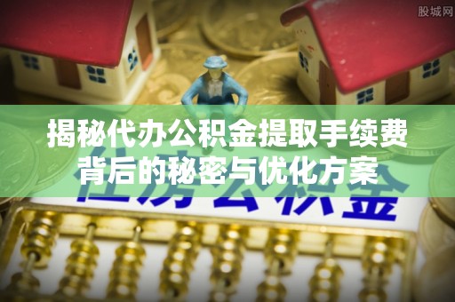 新昌揭秘代办公积金提取手续费背后的秘密与优化方案