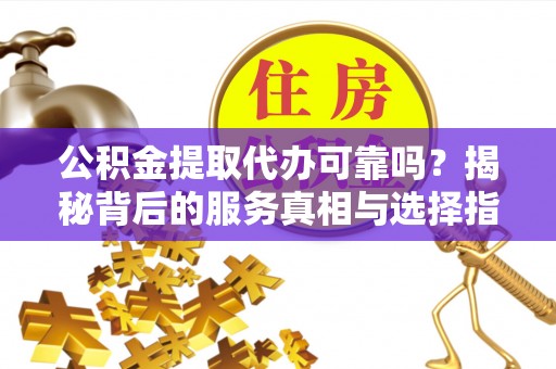 新昌公积金提取代办可靠吗？揭秘背后的服务真相与选择指南
