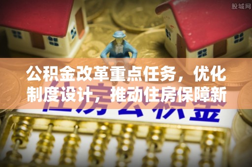 新昌公积金改革重点任务，优化制度设计，推动住房保障新发展