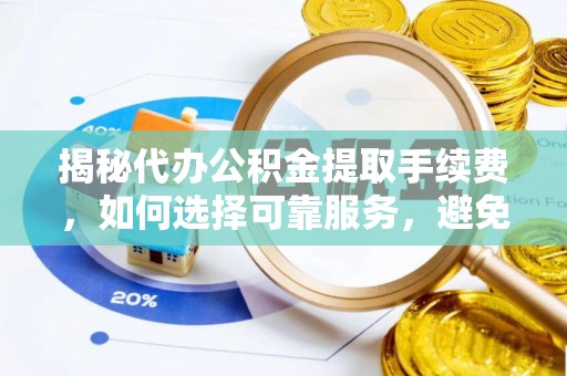 新昌揭秘代办公积金提取手续费，如何选择可靠服务，避免隐形陷阱