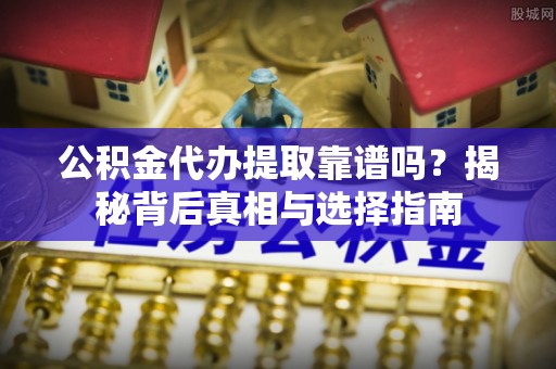 新昌公积金代办提取靠谱吗？揭秘背后真相与选择指南
