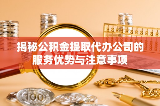 新昌揭秘公积金提取代办公司的服务优势与注意事项