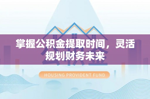 新昌掌握公积金提取时间，灵活规划财务未来