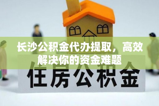 新昌长沙公积金代办提取，高效解决你的资金难题