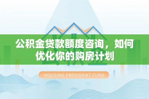 新昌公积金贷款额度咨询，如何优化你的购房计划