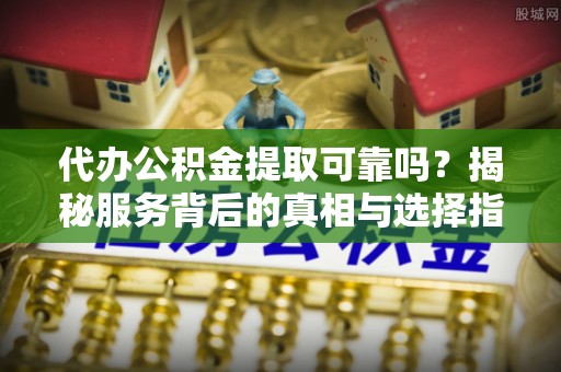 新昌代办公积金提取可靠吗？揭秘服务背后的真相与选择指南