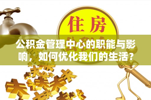 新昌公积金管理中心的职能与影响，如何优化我们的生活？