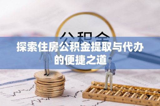 新昌探索住房公积金提取与代办的便捷之道