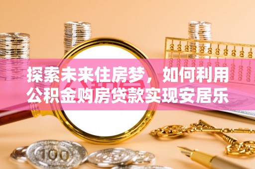 新昌探索未来住房梦，如何利用公积金购房贷款实现安居乐业