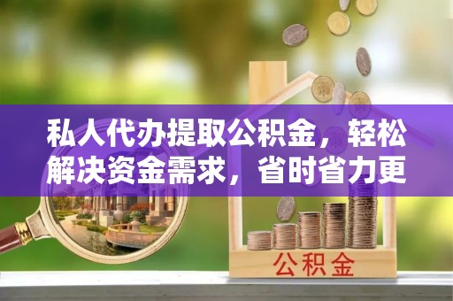 新昌私人代办提取公积金，轻松解决资金需求，省时省力更高效