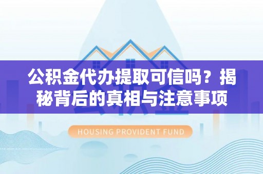 新昌公积金代办提取可信吗？揭秘背后的真相与注意事项