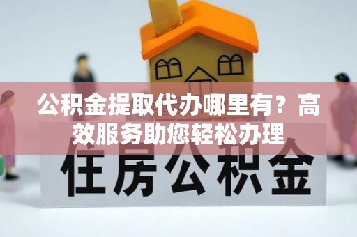新昌公积金提取代办哪里有？高效服务助您轻松办理