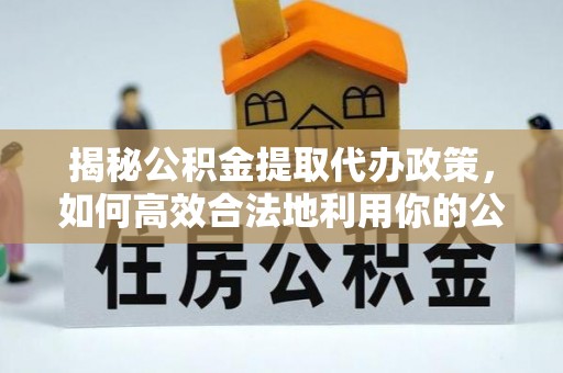 新昌揭秘公积金提取代办政策，如何高效合法地利用你的公积金