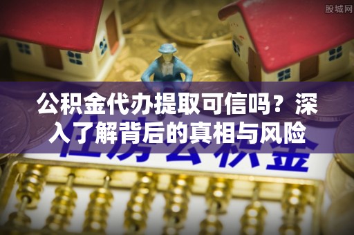 新昌公积金代办提取可信吗？深入了解背后的真相与风险
