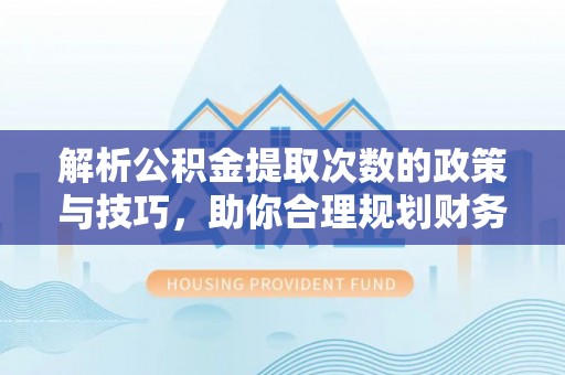 新昌解析公积金提取次数的政策与技巧，助你合理规划财务未来