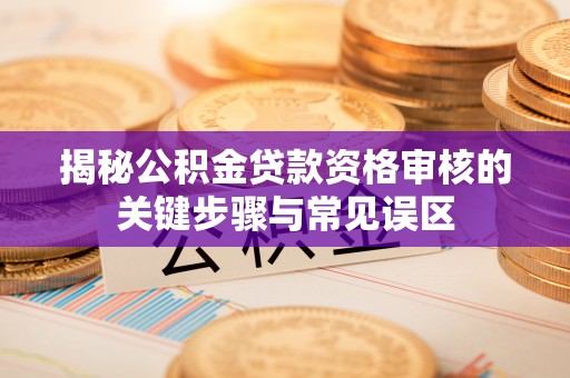 新昌揭秘公积金贷款资格审核的关键步骤与常见误区