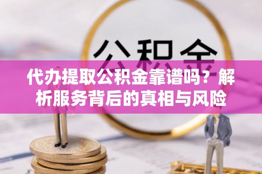 新昌代办提取公积金靠谱吗？解析服务背后的真相与风险