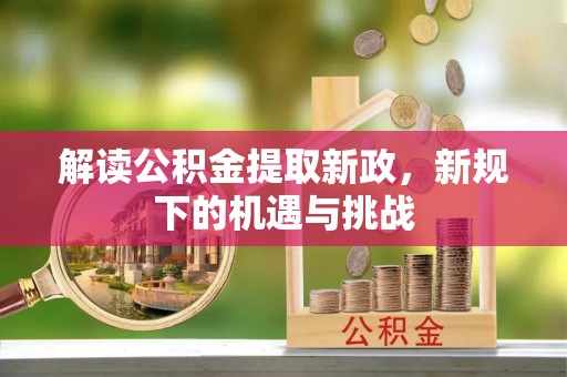 新昌解读公积金提取新政，新规下的机遇与挑战