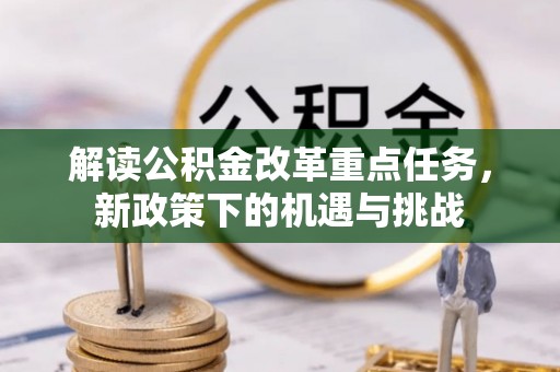 新昌解读公积金改革重点任务，新政策下的机遇与挑战