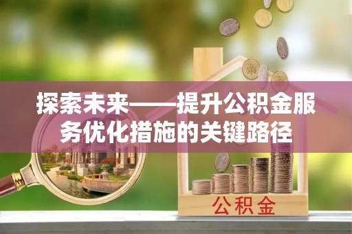 新昌探索未来——提升公积金服务优化措施的关键路径