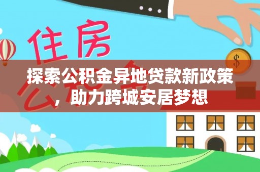 新昌探索公积金异地贷款新政策，助力跨城安居梦想