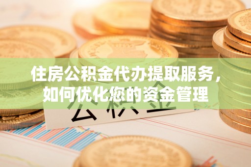 新昌住房公积金代办提取服务，如何优化您的资金管理
