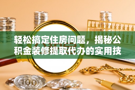 新昌轻松搞定住房问题，揭秘公积金装修提取代办的实用技巧