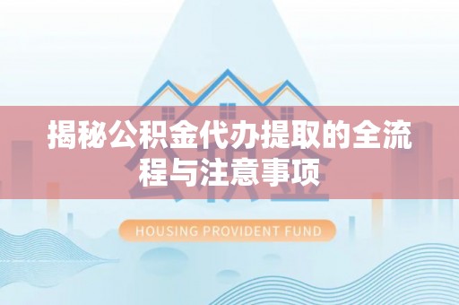 新昌揭秘公积金代办提取的全流程与注意事项