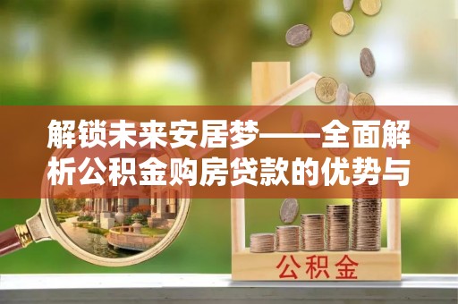新昌解锁未来安居梦——全面解析公积金购房贷款的优势与策略