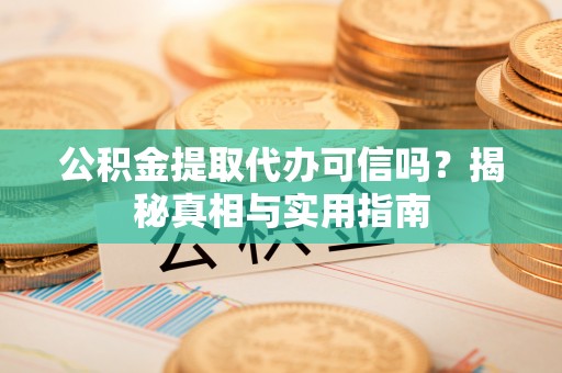 新昌公积金提取代办可信吗？揭秘真相与实用指南