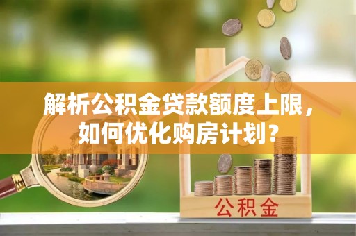 新昌解析公积金贷款额度上限，如何优化购房计划？