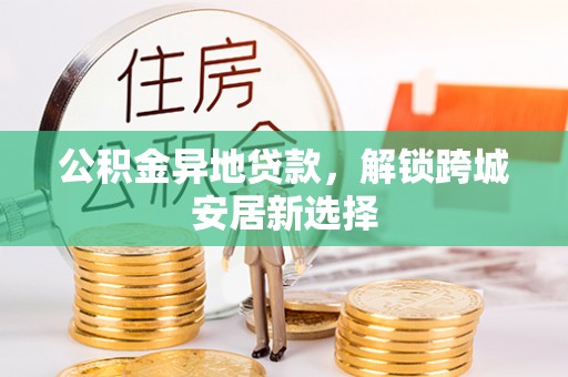 新昌公积金异地贷款，解锁跨城安居新选择
