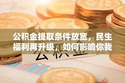 新昌公积金提取条件放宽，民生福利再升级，如何影响你我生活？