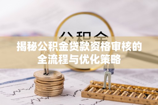 新昌揭秘公积金贷款资格审核的全流程与优化策略