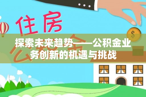 新昌探索未来趋势——公积金业务创新的机遇与挑战