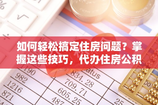 新昌如何轻松搞定住房问题？掌握这些技巧，代办住房公积金提取不再难