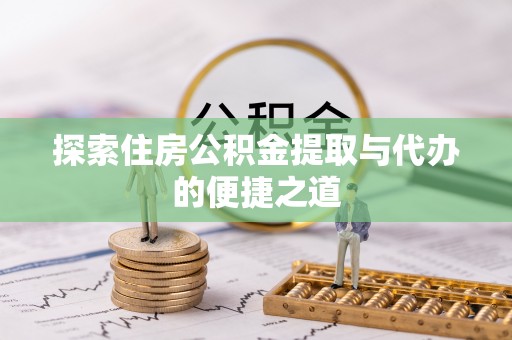 新昌探索住房公积金提取与代办的便捷之道