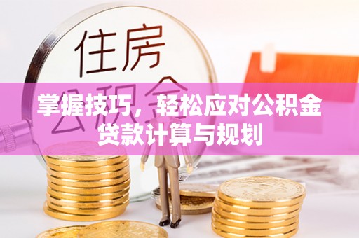 新昌掌握技巧，轻松应对公积金贷款计算与规划