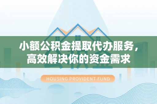 新昌小额公积金提取代办服务，高效解决你的资金需求