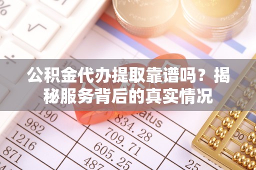 新昌公积金代办提取靠谱吗？揭秘服务背后的真实情况