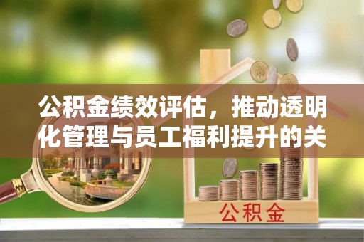 新昌公积金绩效评估，推动透明化管理与员工福利提升的关键