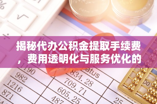 新昌揭秘代办公积金提取手续费，费用透明化与服务优化的关键