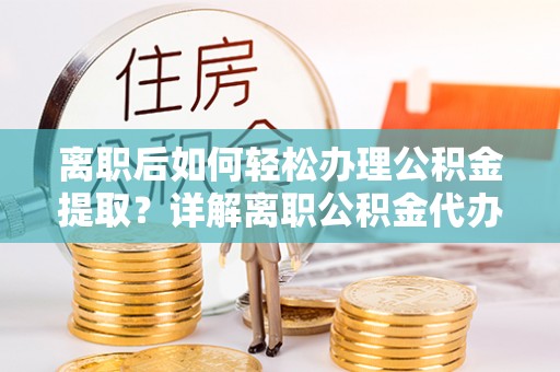 新昌离职后如何轻松办理公积金提取？详解离职公积金代办提取流程