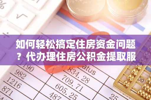 新昌如何轻松搞定住房资金问题？代办理住房公积金提取服务全解析