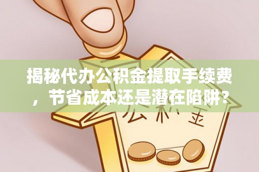 新昌揭秘代办公积金提取手续费，节省成本还是潜在陷阱？