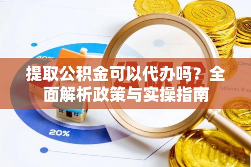 新昌提取公积金可以代办吗？全面解析政策与实操指南