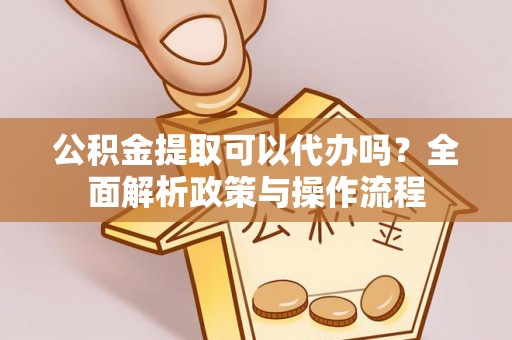 新昌公积金提取可以代办吗？全面解析政策与操作流程