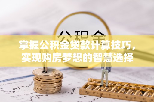 新昌掌握公积金贷款计算技巧，实现购房梦想的智慧选择