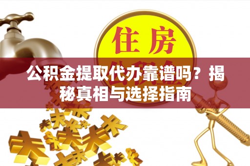 新昌公积金提取代办靠谱吗？揭秘真相与选择指南