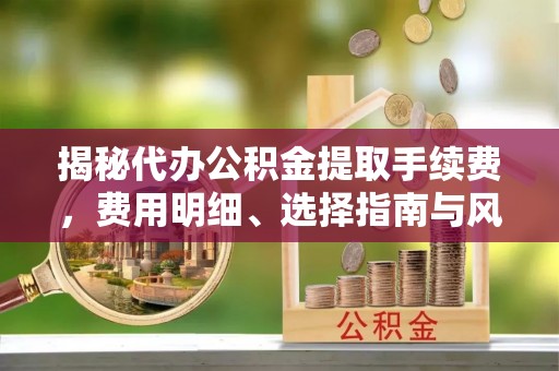 新昌揭秘代办公积金提取手续费，费用明细、选择指南与风险防范